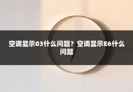 空调显示03什么问题?空调显示E6什么问题