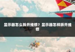 显示器怎么拆开维修?显示器怎样拆开维修