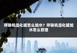 呼吸机湿化罐怎么加水？呼吸机湿化罐加水怎么管理