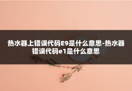 热水器上错误代码E9是什么意思-热水器错误代码e1是什么意思