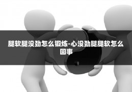 腿软腿没劲怎么锻炼-心没劲腿腿软怎么回事