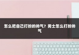 怎么把自己打扮的帅气?男士怎么打扮帅气