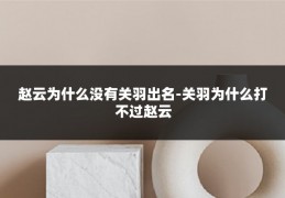 赵云为什么没有关羽出名-关羽为什么打不过赵云