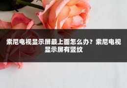 索尼电视显示屏最上面怎么办?索尼电视显示屏有竖纹