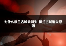 为什么楼兰古城会消失-楼兰古城消失原因