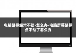 电脑鼠标经常不动-怎么办-电脑屏幕鼠标点不动了怎么办