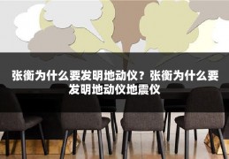 张衡为什么要发明地动仪？张衡为什么要发明地动仪地震仪