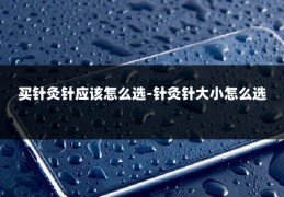 买针灸针应该怎么选-针灸针大小怎么选