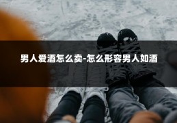 男人爱酒怎么卖-怎么形容男人如酒