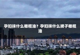 孕妇抹什么橄榄油?孕妇抹什么牌子橄榄油