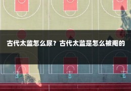 古代太监怎么尿？古代太监是怎么被阉的