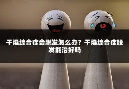 干燥综合症会脱发怎么办?干燥综合症脱发能治好吗