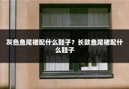 灰色鱼尾裙配什么鞋子？长款鱼尾裙配什么鞋子