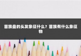苗族盘的头发象征什么？苗族有什么象征物