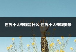 世界十大奇观是什么-世界十大奇观美景