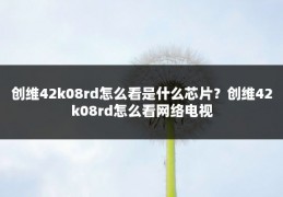 创维42k08rd怎么看是什么芯片?创维42k08rd怎么看网络电视