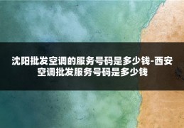 沈阳批发空调的服务号码是多少钱-西安空调批发服务号码是多少钱