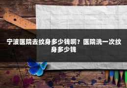 宁波医院去纹身多少钱啊？医院洗一次纹身多少钱