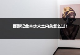 西游记金木水火土内关怎么过？