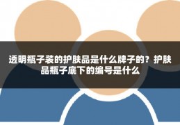透明瓶子装的护肤品是什么牌子的？护肤品瓶子底下的编号是什么
