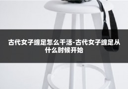 古代女子缠足怎么干活-古代女子缠足从什么时候开始