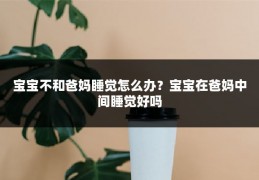 宝宝不和爸妈睡觉怎么办?宝宝在爸妈中间睡觉好吗