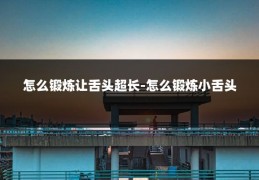 怎么锻炼让舌头超长-怎么锻炼小舌头