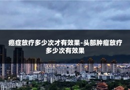 癌症放疗多少次才有效果-头部肿瘤放疗多少次有效果
