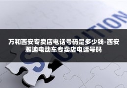 万和西安专卖店电话号码是多少钱-西安雅迪电动车专卖店电话号码