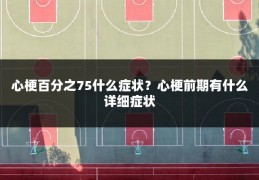 心梗百分之75什么症状?心梗前期有什么详细症状
