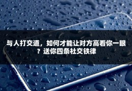 与人打交道，如何才能让对方高看你一眼？送你四条社交铁律