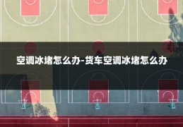 空调冰堵怎么办-货车空调冰堵怎么办