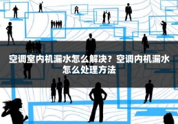 空调室内机漏水怎么解决?空调内机漏水怎么处理方法