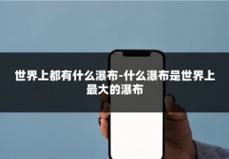 世界上都有什么瀑布-什么瀑布是世界上最大的瀑布