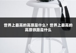 世界上最高的高原是什么？世界上最高的高原铁路是什么