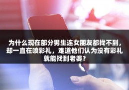 为什么现在部分男生连女朋友都找不到，却一直在喷彩礼，难道他们认为没有彩礼就能找到老婆？