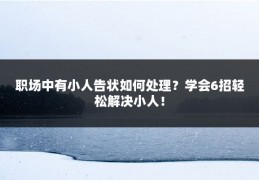 职场中有小人告状如何处理？学会6招轻松解决小人！