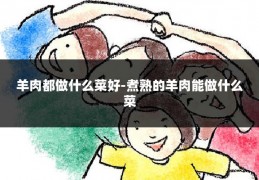 羊肉都做什么菜好-煮熟的羊肉能做什么菜