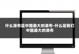 什么瀑布是中国最大的瀑布-什么是我们中国最大的瀑布