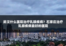 武汉什么医院治疗乳腺疾病?石家庄治疗乳腺疾病最好的医院