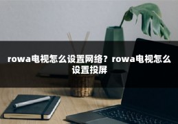 rowa电视怎么设置网络？rowa电视怎么设置投屏