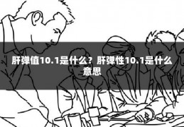 肝弹值10.1是什么?肝弹性10.1是什么意思