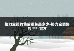 格力空调的售后服务是多少-格力空调售后 ***-官方