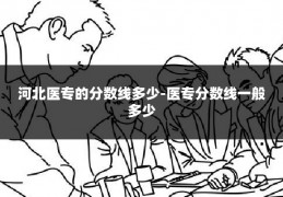 河北医专的分数线多少-医专分数线一般多少