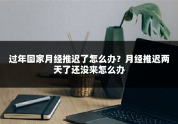 过年回家月经推迟了怎么办？月经推迟两天了还没来怎么办