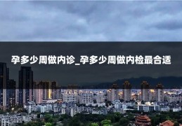 孕多少周做内诊_孕多少周做内检最合适