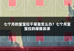 七个月的宝宝拉干屎蛋怎么办?七个月宝宝拉的屎像鼻涕