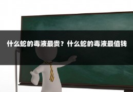 什么蛇的毒液最贵?什么蛇的毒液最值钱