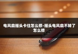 电风扇摇头卡住怎么修-摇头电风扇不转了怎么修