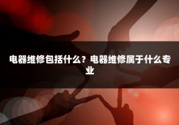 电器维修包括什么?电器维修属于什么专业